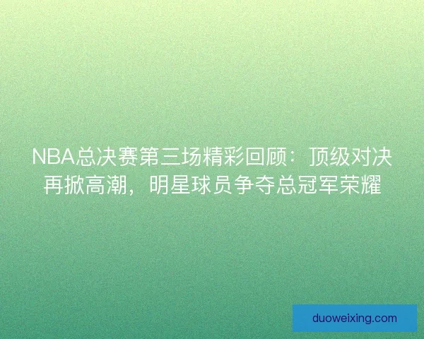 NBA总决赛第三场精彩回顾：顶级对决再掀高潮，明星球员争夺总冠军荣耀