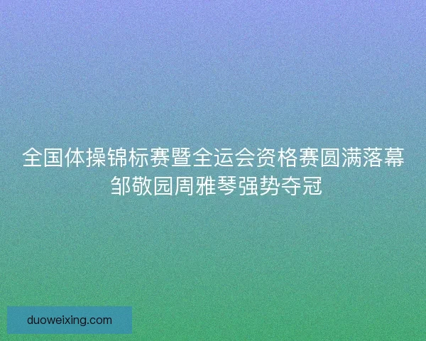 全国体操锦标赛暨全运会资格赛圆满落幕 邹敬园周雅琴强势夺冠