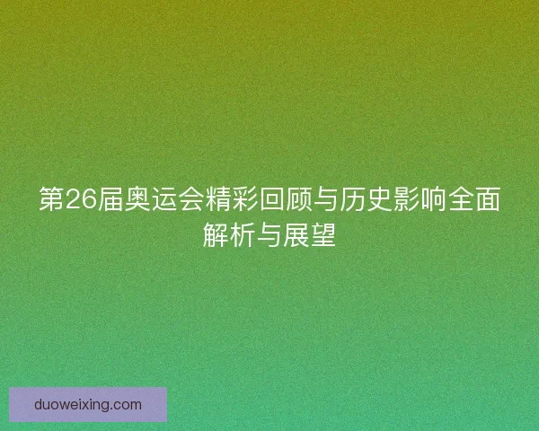 第26届奥运会精彩回顾与历史影响全面解析与展望