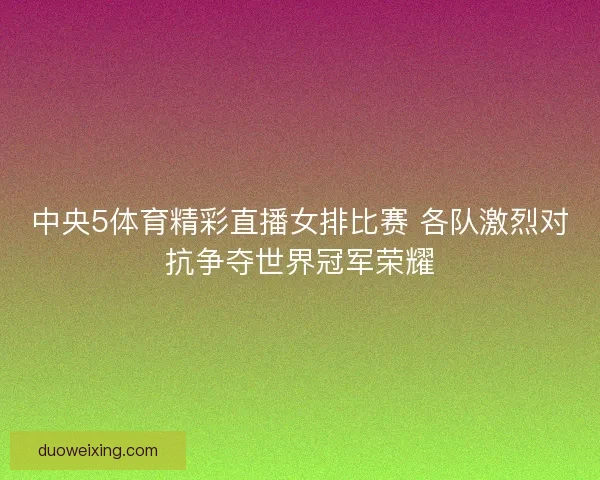 中央5体育精彩直播女排比赛 各队激烈对抗争夺世界冠军荣耀