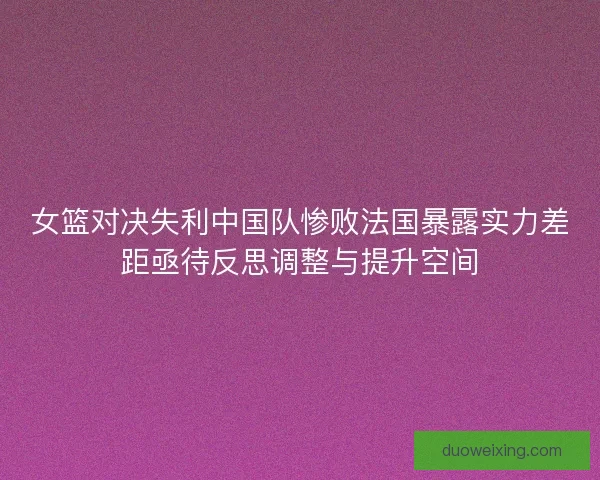 女篮对决失利中国队惨败法国暴露实力差距亟待反思调整与提升空间